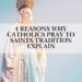 4 Reasons Why Catholics Pray To Saints Tradition Explain