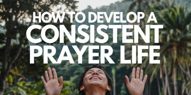 How To Develop A Consistent Prayer Life